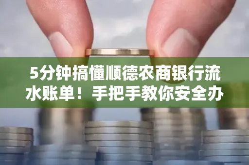 5分钟搞懂顺德农商银行流水账单!手把手教你安全办理+避雷指南