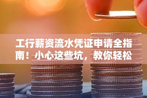 工行薪资流水凭证申请全指南！小心这些坑，教你轻松避雷