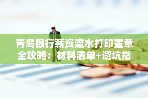 青岛银行薪资流水打印盖章全攻略：材料清单+避坑指南