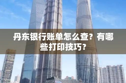 丹东银行账单怎么查？有哪些打印技巧？