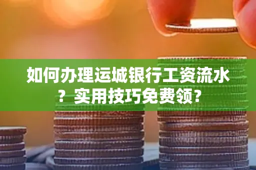 如何办理运城银行工资流水？实用技巧免费领？