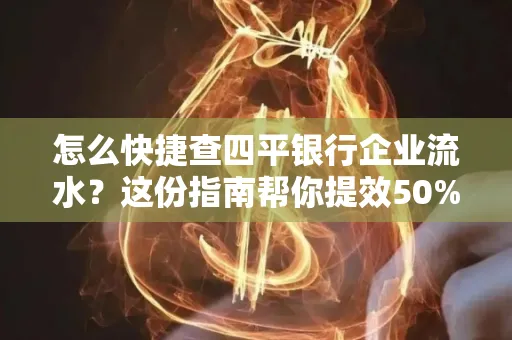 怎么快捷查四平银行企业流水?这份指南帮你提效50%