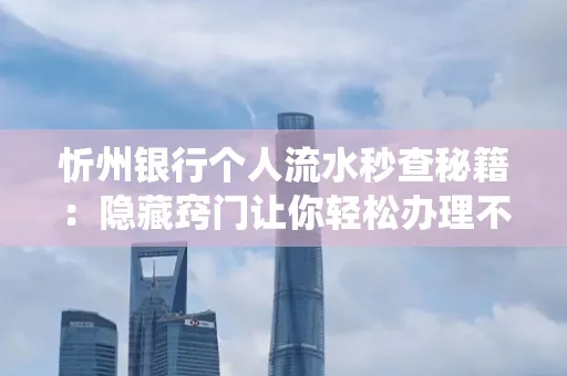 忻州银行个人流水秒查秘籍:隐藏窍门让你轻松办理不绕路