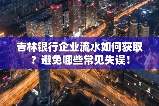 吉林银行企业流水如何获取?避免哪些常见失误!