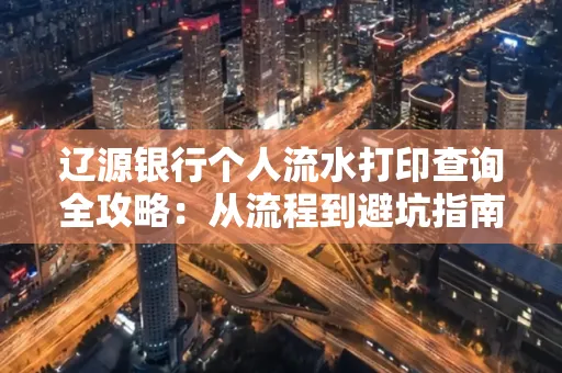 辽源银行个人流水打印查询全攻略:从流程到避坑指南