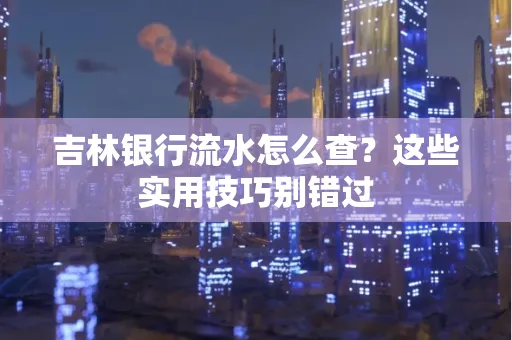 吉林银行流水怎么查？这些实用技巧别错过