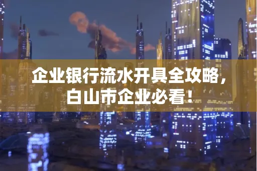 企业银行流水开具全攻略,白山市企业必看!