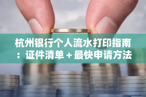 杭州银行个人流水打印指南:证件清单+最快申请方法