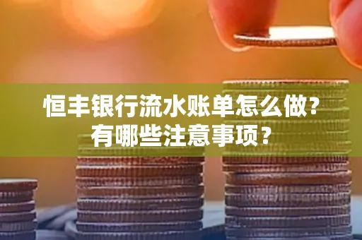 恒丰银行流水账单怎么做?有哪些注意事项?