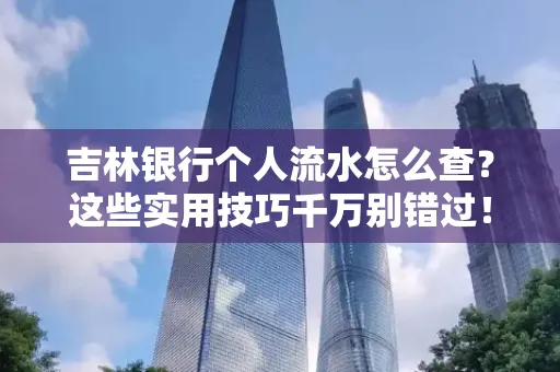吉林银行个人流水怎么查?这些实用技巧千万别错过!