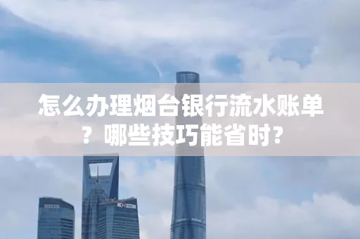 怎么办理烟台银行流水账单?哪些技巧能省时?