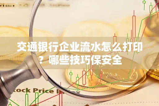 交通银行企业流水怎么打印?哪些技巧保安全