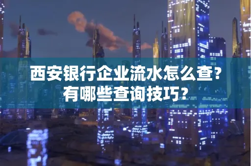 西安银行企业流水怎么查?有哪些查询技巧?
