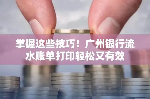掌握这些技巧!广州银行流水账单打印轻松又有效 掌握这些技巧!广州银行流水账单打印轻松又有效
