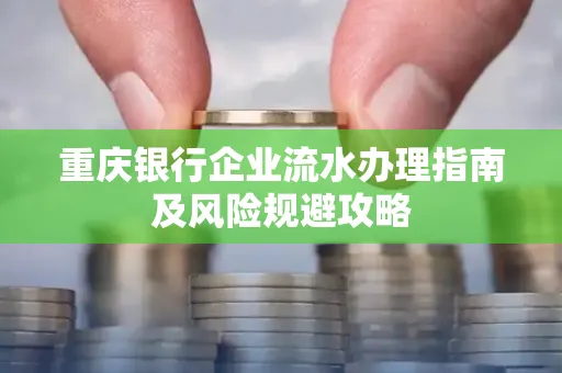 重庆银行企业流水办理指南及风险规避攻略 重庆银行企业流水办理指南及风险规避攻略