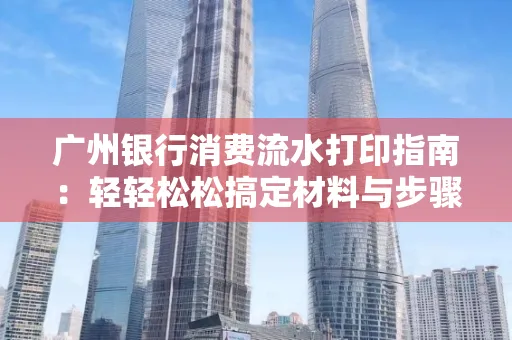 广州银行消费流水打印指南：轻轻松松搞定材料与步骤