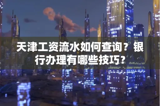天津工资流水如何查询？银行办理有哪些技巧？
