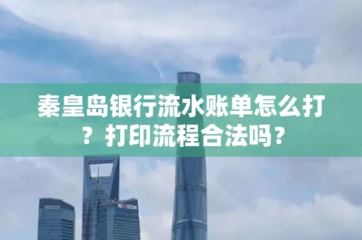 秦皇岛银行流水账单怎么打?打印流程合法吗?