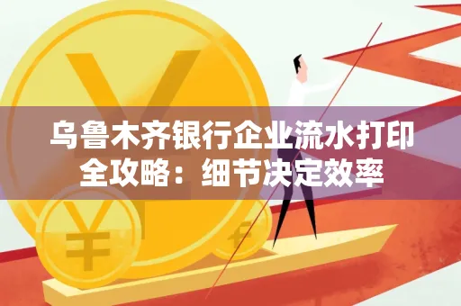 乌鲁木齐银行企业流水打印全攻略:细节决定效率