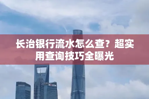 长治银行流水怎么查？超实用查询技巧全曝光