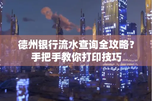 德州银行流水查询全攻略?手把手教你打印技巧