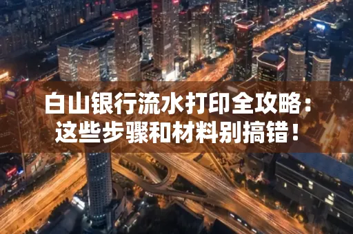 白山银行流水打印全攻略:这些步骤和材料别搞错!