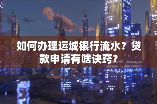 如何办理运城银行流水?贷款申请有啥诀窍?