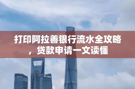 打印阿拉善银行流水全攻略,贷款申请一文读懂