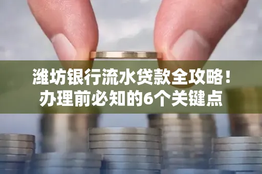 潍坊银行流水贷款全攻略!办理前必知的6个关键点