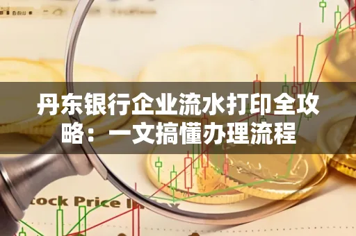 丹东银行企业流水打印全攻略:一文搞懂办理流程