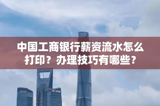 中国工商银行薪资流水怎么打印?办理技巧有哪些?