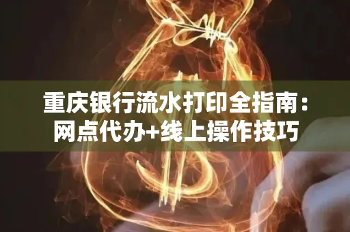 重庆银行流水打印全指南:网点代办+线上操作技巧
