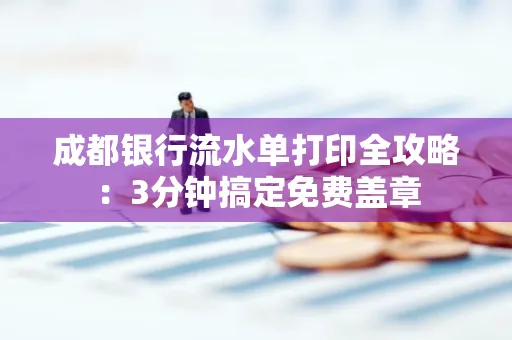 成都银行流水单打印全攻略:3分钟搞定免费盖章