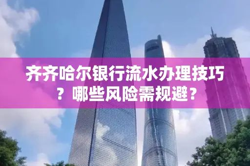 齐齐哈尔银行流水办理技巧?哪些风险需规避?