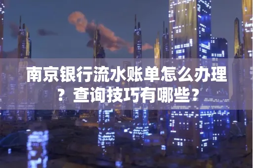 南京银行流水账单怎么办理?查询技巧有哪些?