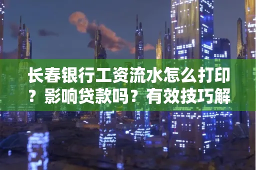 长春银行工资流水怎么打印?影响贷款吗?有效技巧解析