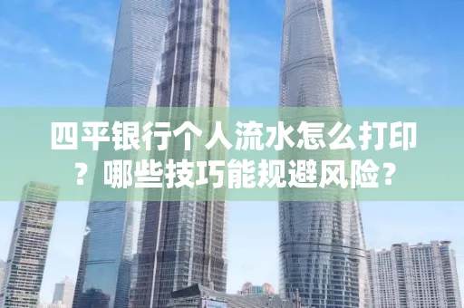 四平银行个人流水怎么打印?哪些技巧能规避风险?
