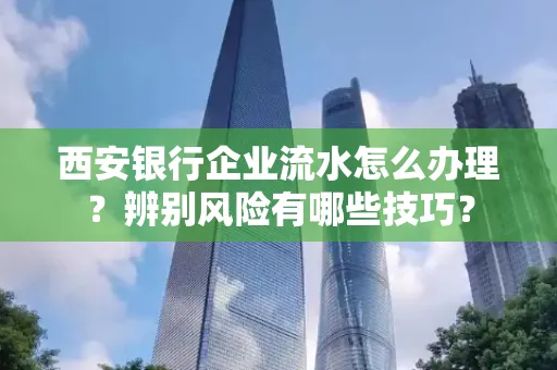 西安银行企业流水怎么办理?辨别风险有哪些技巧?