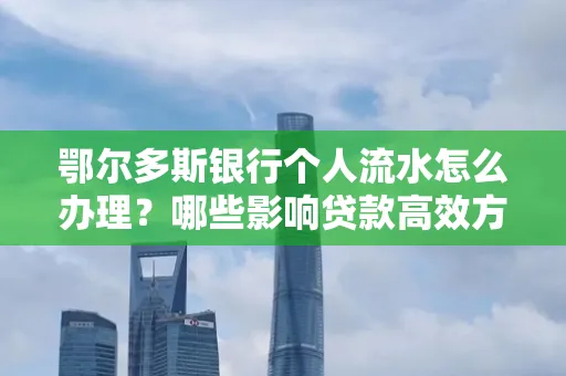 鄂尔多斯银行个人流水怎么办理?哪些影响贷款高效方法?