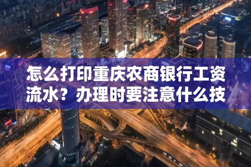 怎么打印重庆农商银行工资流水?办理时要注意什么技巧?