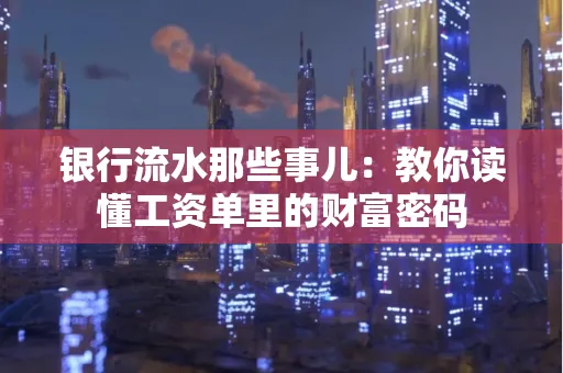 银行流水那些事儿:教你读懂工资单里的财富密码