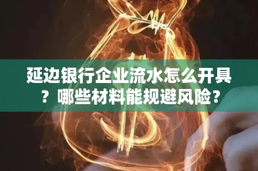 延边银行企业流水怎么开具?哪些材料能规避风险?
