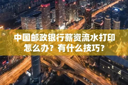 中国邮政银行薪资流水打印怎么办?有什么技巧?