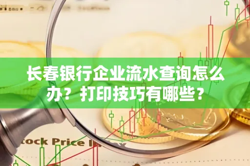 长春银行企业流水查询怎么办?打印技巧有哪些?