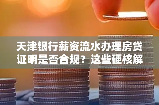 天津银行薪资流水办理房贷证明是否合规?这些硬核解析帮你避坑