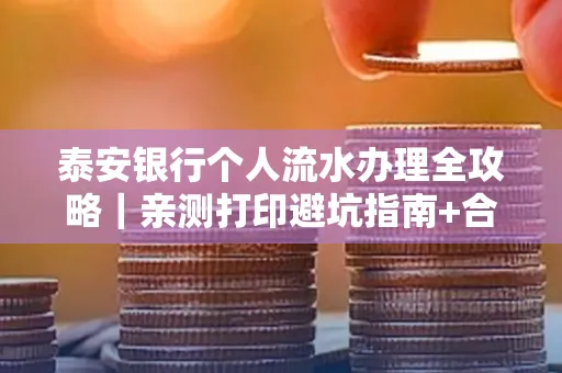 泰安银行个人流水办理全攻略|亲测打印避坑指南+合规要点