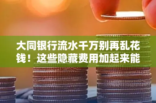 大同银行流水千万别再乱花钱!这些隐藏费用加起来能比工资还高