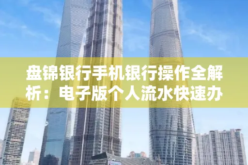 盘锦银行手机银行操作全解析:电子版个人流水快速办理指南