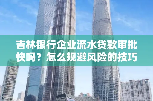 吉林银行企业流水贷款审批快吗?怎么规避风险的技巧解析