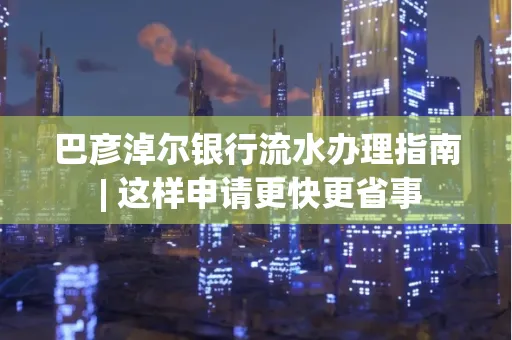 巴彦淖尔银行流水办理指南 | 这样申请更快更省事